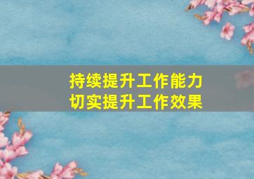 持续提升工作能力切实提升工作效果