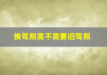 换驾照需不需要旧驾照