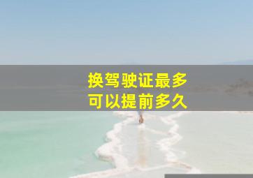 换驾驶证最多可以提前多久