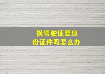 换驾驶证要身份证件吗怎么办