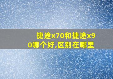 捷途x70和捷途x90哪个好,区别在哪里