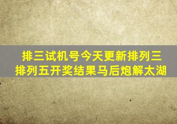 排三试机号今天更新排列三排列五开奖结果马后炮解太湖