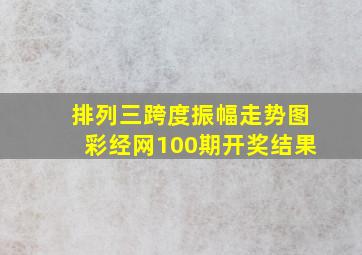 排列三跨度振幅走势图彩经网100期开奖结果