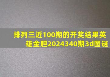 排列三近100期的开奖结果英雄金胆2024340期3d图谜