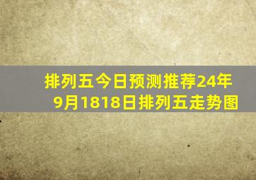 排列五今日预测推荐24年9月1818日排列五走势图