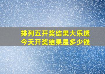 排列五开奖结果大乐透今天开奖结果是多少钱