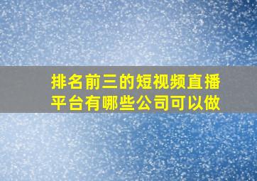 排名前三的短视频直播平台有哪些公司可以做