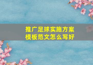 推广足球实施方案模板范文怎么写好