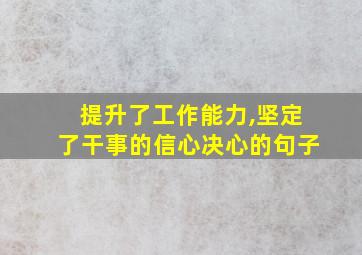 提升了工作能力,坚定了干事的信心决心的句子