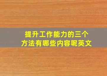 提升工作能力的三个方法有哪些内容呢英文