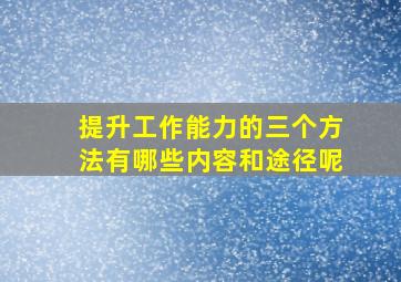 提升工作能力的三个方法有哪些内容和途径呢