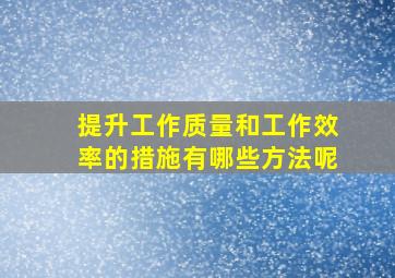 提升工作质量和工作效率的措施有哪些方法呢