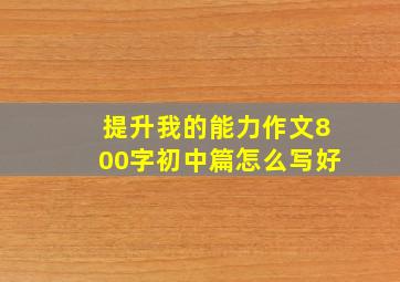 提升我的能力作文800字初中篇怎么写好