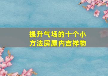 提升气场的十个小方法房屋内吉祥物