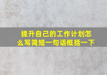 提升自己的工作计划怎么写简短一句话概括一下