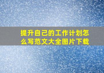 提升自己的工作计划怎么写范文大全图片下载