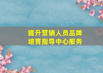 提升营销人员品牌培育指导中心服务