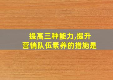 提高三种能力,提升营销队伍素养的措施是