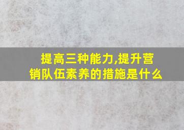 提高三种能力,提升营销队伍素养的措施是什么