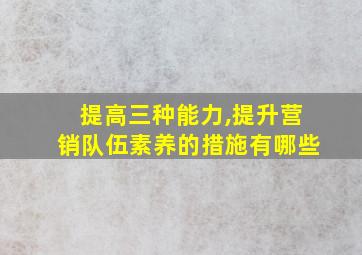 提高三种能力,提升营销队伍素养的措施有哪些