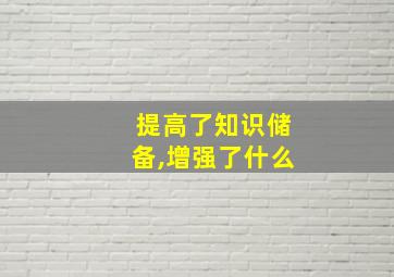 提高了知识储备,增强了什么