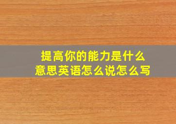 提高你的能力是什么意思英语怎么说怎么写