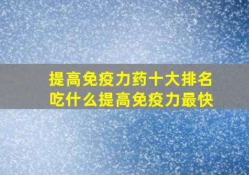 提高免疫力药十大排名吃什么提高免疫力最快