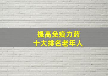 提高免疫力药十大排名老年人