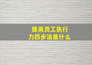 提高员工执行力四步法是什么