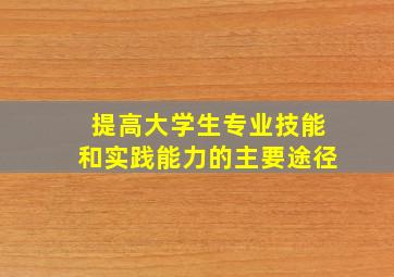 提高大学生专业技能和实践能力的主要途径