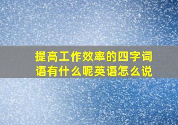 提高工作效率的四字词语有什么呢英语怎么说