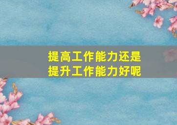 提高工作能力还是提升工作能力好呢