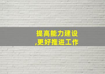 提高能力建设,更好推进工作