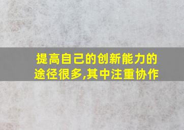 提高自己的创新能力的途径很多,其中注重协作