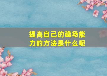 提高自己的磁场能力的方法是什么呢