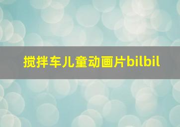 搅拌车儿童动画片bilbil