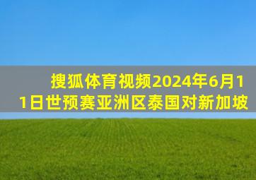 搜狐体育视频2024年6月11日世预赛亚洲区泰国对新加坡