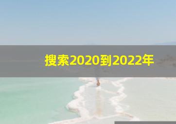 搜索2020到2022年