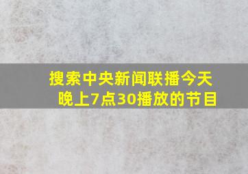 搜索中央新闻联播今天晚上7点30播放的节目