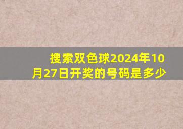 搜索双色球2024年10月27日开奖的号码是多少