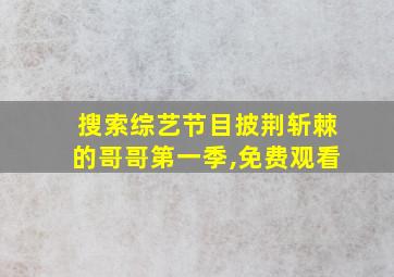 搜索综艺节目披荆斩棘的哥哥第一季,免费观看