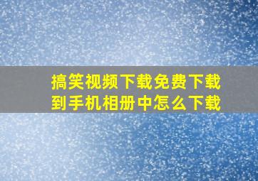 搞笑视频下载免费下载到手机相册中怎么下载