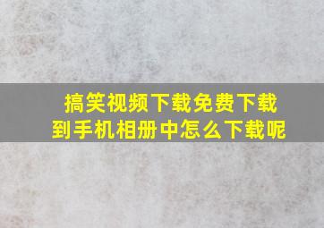 搞笑视频下载免费下载到手机相册中怎么下载呢