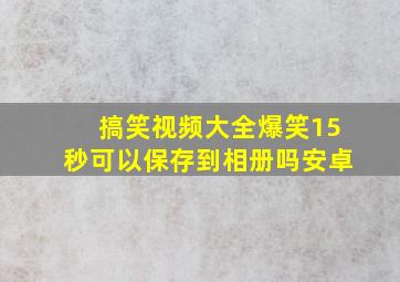 搞笑视频大全爆笑15秒可以保存到相册吗安卓