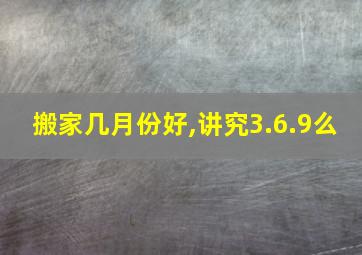 搬家几月份好,讲究3.6.9么