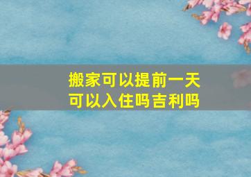 搬家可以提前一天可以入住吗吉利吗