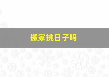 搬家挑日子吗