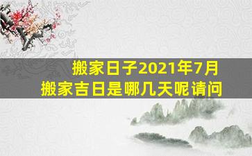 搬家日子2021年7月搬家吉日是哪几天呢请问