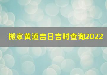 搬家黄道吉日吉时查询2022