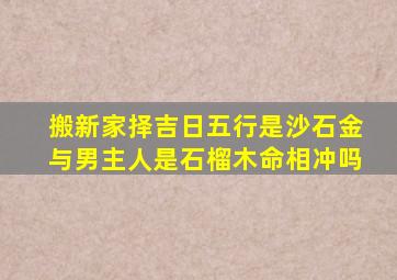 搬新家择吉日五行是沙石金与男主人是石榴木命相冲吗